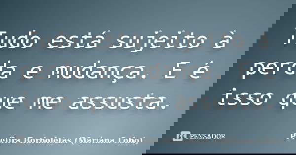 Tudo está sujeito à perda e mudança. E é isso que me assusta.... Frase de Prefira Borboletas (Mariana Lobo).
