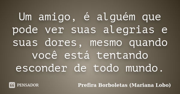 Um amigo, é alguém que pode ver suas alegrias e suas dores, mesmo quando você está tentando esconder de todo mundo.... Frase de Prefira Borboletas (Mariana Lobo).