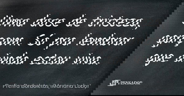 Uma dose de tristeza, garçom. Só pra lembrar que ainda estou viva.... Frase de Prefira Borboletas (Mariana Lobo).