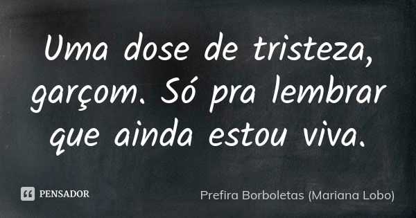 Uma dose de tristeza, garçom. Só pra lembrar que ainda estou viva.... Frase de Prefira Borboletas (Mariana Lobo).