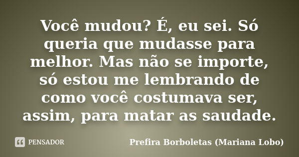 Você mudou? É, eu sei. Só queria que mudasse para melhor. Mas não se importe, só estou me lembrando de como você costumava ser, assim, para matar as saudade.... Frase de Prefira Borboletas (Mariana Lobo).