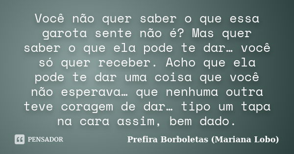 Você não quer saber o que essa garota sente não é? Mas quer saber o que ela pode te dar… você só quer receber. Acho que ela pode te dar uma coisa que você não e... Frase de Prefira Borboletas (Mariana Lobo).