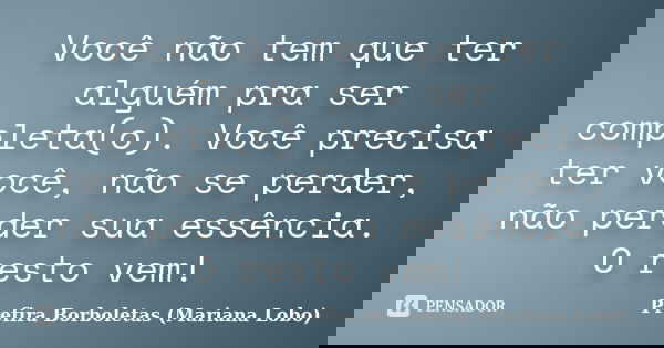 Você não tem que ter alguém pra ser completa(o). Você precisa ter você, não se perder, não perder sua essência. O resto vem!... Frase de Prefira Borboletas (Mariana Lobo).