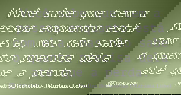 Você sabe que tem a pessoa enquanto está com ela, mas não sabe o quanto precisa dela até que a perda.... Frase de Prefira Borboletas (Mariana Lobo).