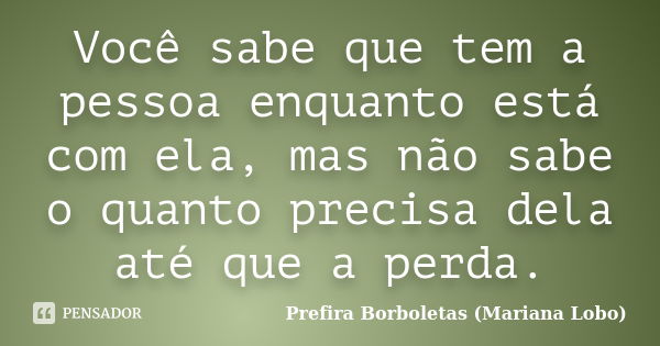 Você sabe que tem a pessoa enquanto está com ela, mas não sabe o quanto precisa dela até que a perda.... Frase de Prefira Borboletas (Mariana Lobo).