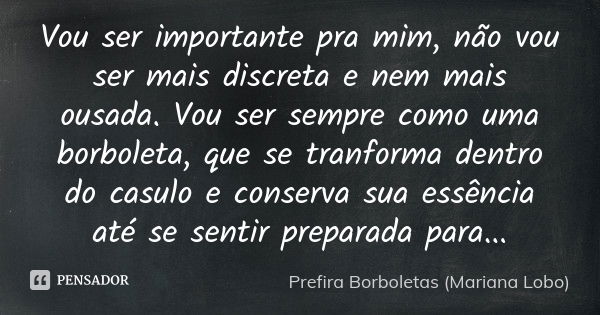 Vou ser importante pra mim, não vou ser mais discreta e nem mais ousada. Vou ser sempre como uma borboleta, que se tranforma dentro do casulo e conserva sua ess... Frase de Prefira Borboletas (Mariana Lobo).