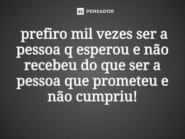 ⁠ prefiro mil vezes ser a pessoa q esperou e não recebeu do que ser a pessoa que prometeu e não cumpriu!