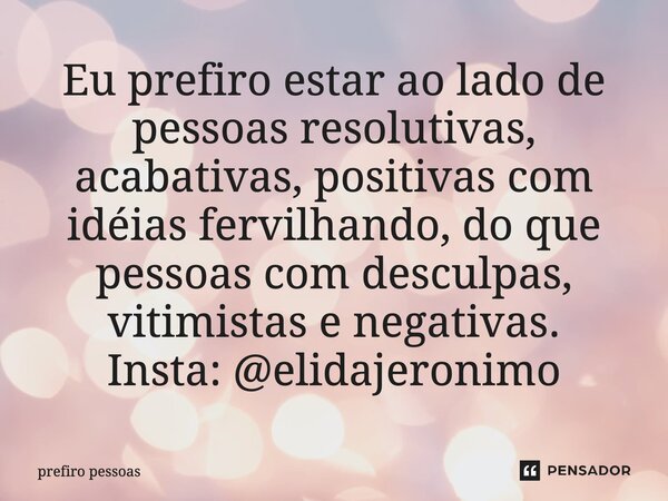 ⁠Eu prefiro estar ao lado de pessoas resolutivas, acabativas, positivas com idéias fervilhando, do que pessoas com desculpas, vitimistas e negativas. Insta: @el... Frase de prefiro pessoas.