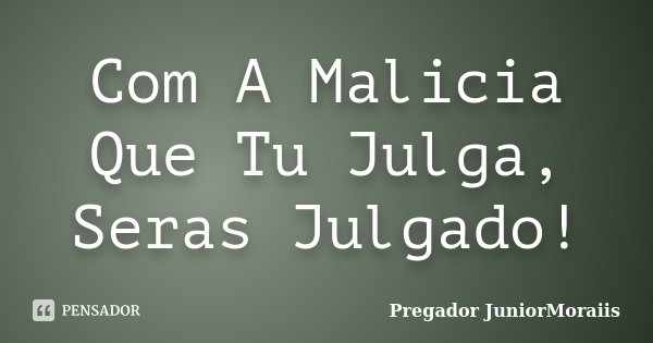 Com A Malicia Que Tu Julga, Seras Julgado!... Frase de Pregador JuniorMoraiis.