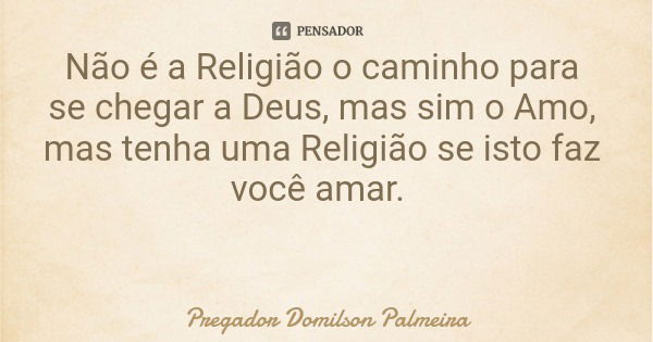Não é a Religião o caminho para se chegar a Deus, mas sim o Amo, mas tenha uma Religião se isto faz você amar.... Frase de Pregador Domilson Palmeira.