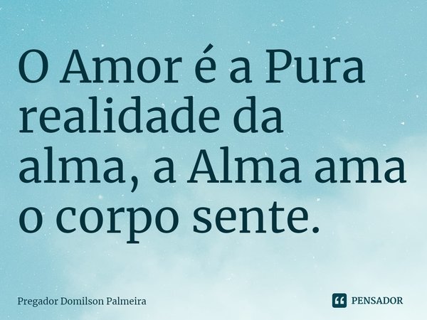O Amor é a Pura realidade da alma, a Alma ama o corpo sente.⁠... Frase de Pregador Domilson Palmeira.