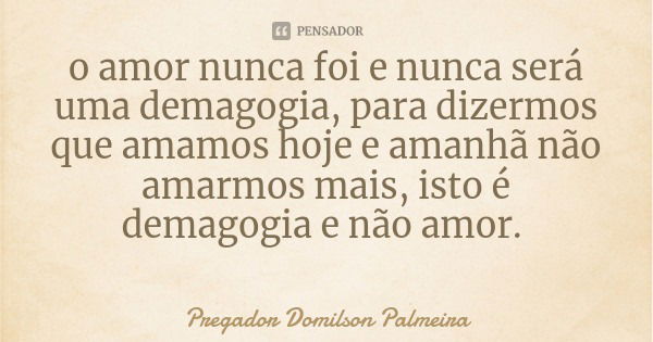 o amor nunca foi e nunca será uma demagogia, para dizermos que amamos hoje e amanhã não amarmos mais, isto é demagogia e não amor.... Frase de Pregador Domilson Palmeira.