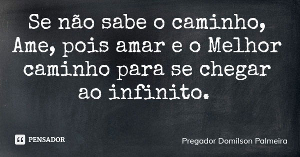 Se não sabe o caminho, Ame, pois amar e o Melhor caminho para se chegar ao infinito.... Frase de Pregador Domilson Palmeira.