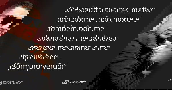O Espírito que me motiva não dorme, não morre e também não me abandona, me da força energia me anima e me impulsiona... (Som pro verão)... Frase de Pregador Luo.