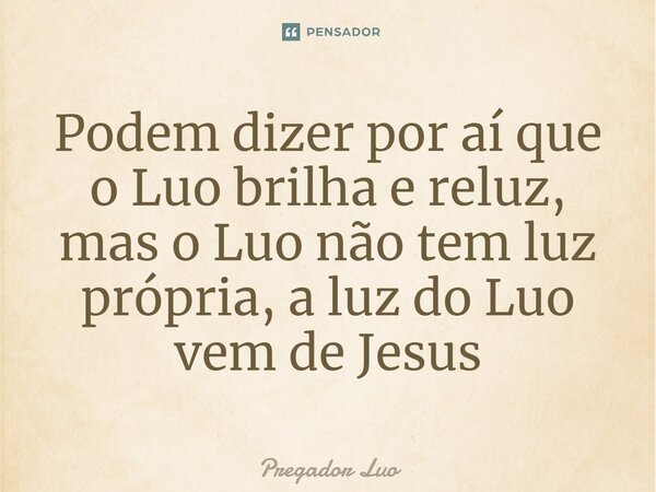 ⁠Podem dizer por aí que o Luo brilha e reluz, mas o Luo não tem luz própria, a luz do Luo vem de Jesus... Frase de Pregador Luo.