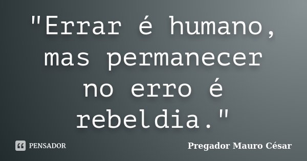 "Errar é humano, mas permanecer no erro é rebeldia."... Frase de Pregador Mauro César.