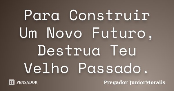 Para Construir Um Novo Futuro, Destrua Teu Velho Passado.... Frase de Pregador JuniorMoraiis.