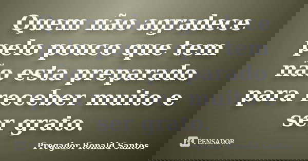 Quem não agradece pelo pouco que tem não esta preparado para receber muito e ser grato.... Frase de Pregador Ronald Santos.