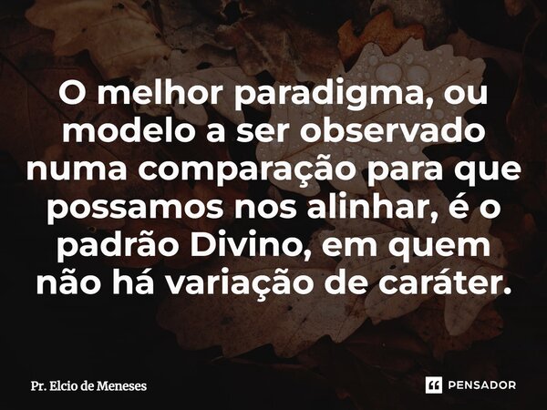 ⁠O melhor paradigma, ou modelo a ser observado numa comparação para que possamos nos alinhar, é o padrão Divino, em quem não há variação de caráter.... Frase de Pr. Elcio de Meneses.