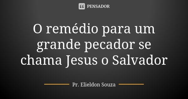 O remédio para um grande pecador se chama Jesus o Salvador... Frase de Pr. Elieldon Souza.