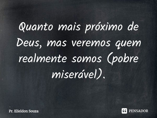 ⁠Quanto mais próximo de Deus, mas veremos quem realmente somos (pobre miserável).... Frase de Pr. Elieldon Souza.