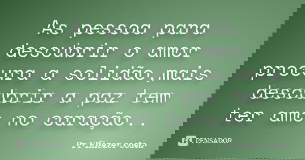 As pessoa para descubrir o amor procura a solidão,mais descubrir a paz tem ter amo no caração..... Frase de Pr Eliezer costa.