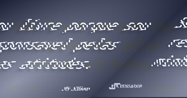 Sou livre porque sou responsavel pelas minhas atitudes.... Frase de Pr. Eliseu.