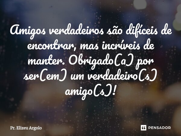 ⁠Amigos verdadeiros são difíceis de encontrar, mas incríveis de manter. Obrigado(a) por ser(em) um verdadeiro(s) amigo(s)!... Frase de Pr. Elizeu Argolo.