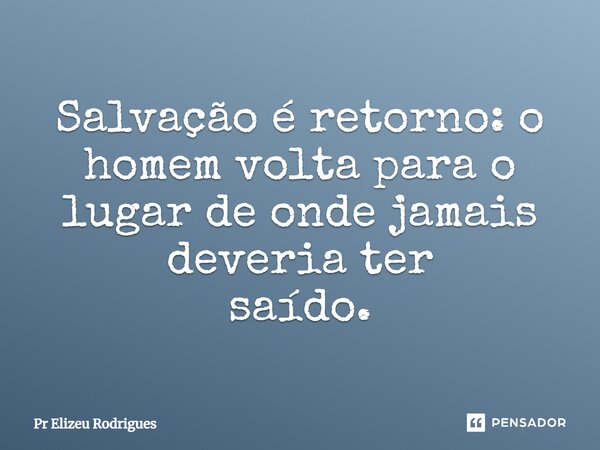 ⁠Salvação é retorno: o homem volta para o lugar de onde jamais deveria ter saído.... Frase de Pr Elizeu Rodrigues.