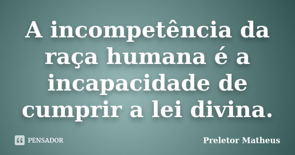 A incompetência da raça humana é a incapacidade de cumprir a lei divina.... Frase de Preletor Matheus.