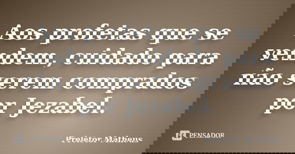 Aos profetas que se vendem, cuidado para não serem comprados por Jezabel.... Frase de Preletor Matheus.