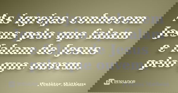 As igrejas conhecem Jesus pelo que falam e falam de Jesus pelo que ouvem.... Frase de Preletor Matheus.