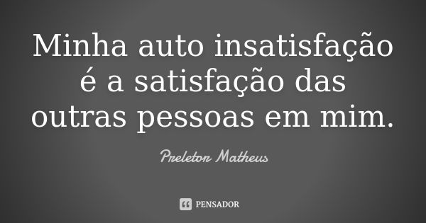 Minha auto insatisfação é a satisfação das outras pessoas em mim.... Frase de Preletor Matheus.