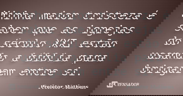 Minha maior tristeza é saber que as igrejas do século XXI estão usando a bíblia para brigarem entre si.... Frase de Preletor Matheus.