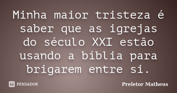 Minha maior tristeza é saber que as igrejas do século XXI estão usando a bíblia para brigarem entre si.... Frase de Preletor Matheus.