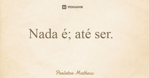 Nada é; até ser.... Frase de Preletor Matheus.