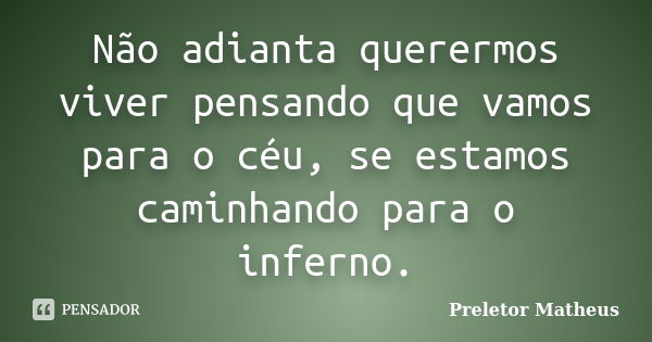 Não adianta querermos viver pensando que vamos para o céu, se estamos caminhando para o inferno.... Frase de Preletor Matheus.