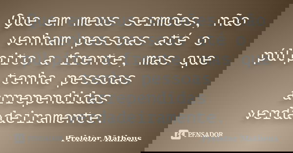 Que em meus sermões, não venham pessoas até o púlpito a frente, mas que tenha pessoas arrependidas verdadeiramente​.... Frase de Preletor Matheus.