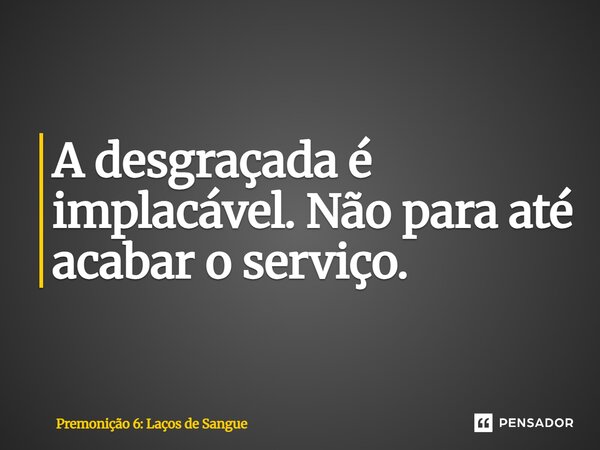 ⁠A desgraçada é implacável. Não para até acabar o serviço.... Frase de Premonição 6: Laços de Sangue.
