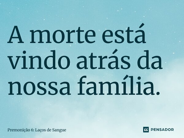 ⁠A morte está vindo atrás da nossa família.... Frase de Premonição 6: Laços de Sangue.
