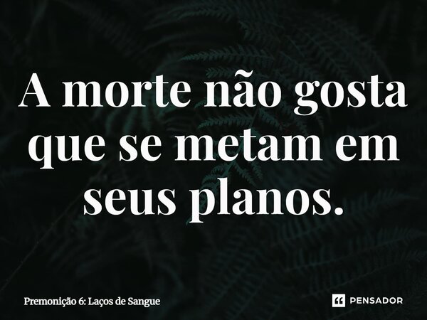 ⁠A morte não gosta que se metam em seus planos.... Frase de Premonição 6: Laços de Sangue.