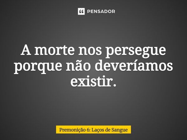 ⁠A morte nos persegue porque não deveríamos existir.... Frase de Premonição 6: Laços de Sangue.