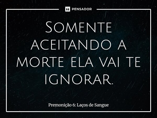 ⁠Somente aceitando a morte ela vai te ignorar.... Frase de Premonição 6: Laços de Sangue.