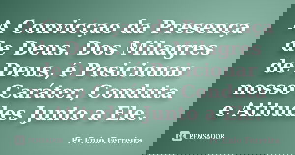 A Convicçao da Presença de Deus. Dos Milagres de Deus, é Posicionar nosso Caráter, Conduta e Atitudes Junto a Ele.... Frase de Pr Enio Ferreira.