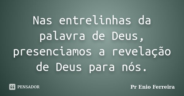 Nas entrelinhas da palavra de Deus, presenciamos a revelação de Deus para nós.... Frase de Pr Enio Ferreira.