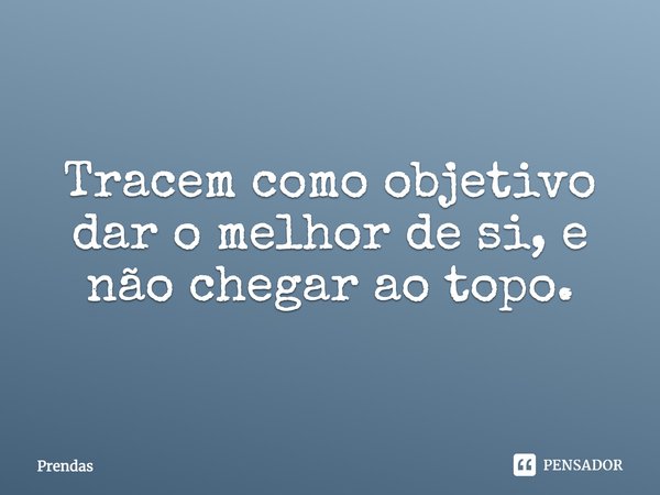 Tracem como objetivo dar o melhor de si, e não chegar ao topo.... Frase de Prendas.