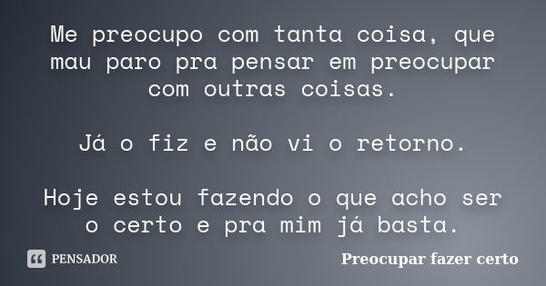 Me preocupo com tanta coisa, que mau paro pra pensar em preocupar com outras coisas. Já o fiz e não vi o retorno. Hoje estou fazendo o que acho ser o certo e pr... Frase de Preocupar fazer certo.