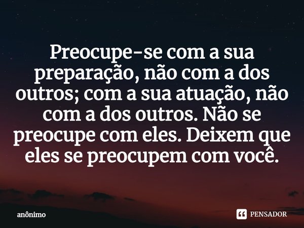 ⁠Preocupe-se com a sua preparação, não com a dos outros; com a sua atuação, não com a dos outros. Não se preocupe com eles. Deixem que eles se preocupem com voc... Frase de Anônimo.