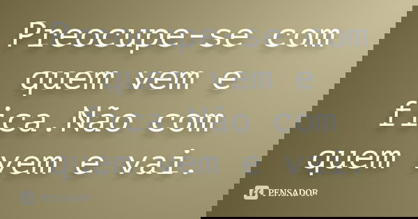 Preocupe-se com quem vem e fica.Não com quem vem e vai.