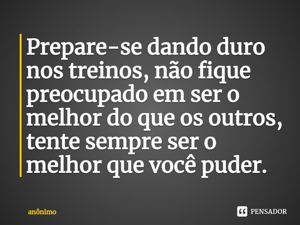 ⁠Prepare-se dando duro nos treinos, não fique preocupado em ser o melhor do que os outros, tente sempre ser o melhor que você puder.... Frase de Anônimo.